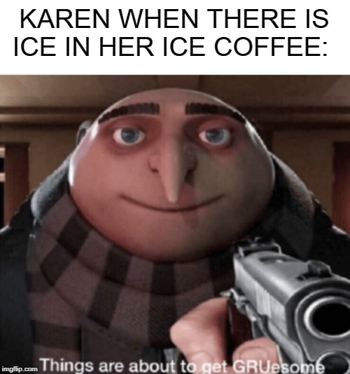 grusome | KAREN WHEN THERE IS ICE IN HER ICE COFFEE: | image tagged in grusome | made w/ Imgflip meme maker