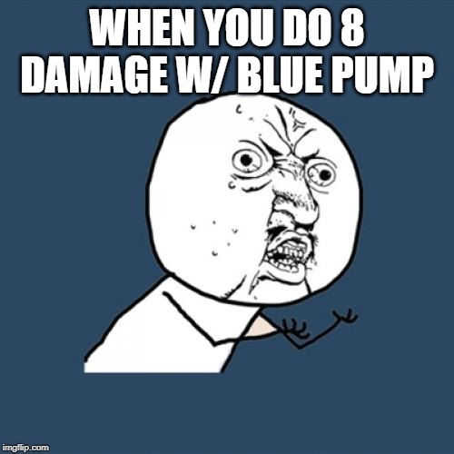 Y U No Meme | WHEN YOU DO 8 DAMAGE W/ BLUE PUMP | image tagged in memes,y u no | made w/ Imgflip meme maker
