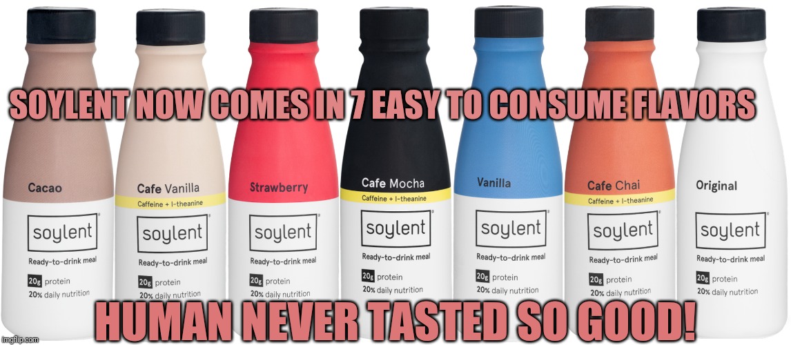Soylent | SOYLENT NOW COMES IN 7 EASY TO CONSUME FLAVORS; HUMAN NEVER TASTED SO GOOD! | image tagged in soylent | made w/ Imgflip meme maker