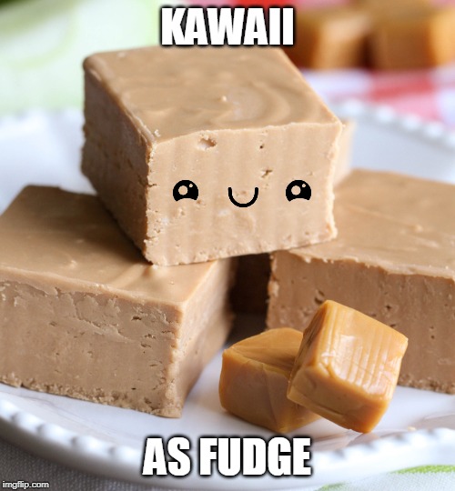 Kawaii A.F. | KAWAII; AS FUDGE | image tagged in cute,kawaii,fudge | made w/ Imgflip meme maker