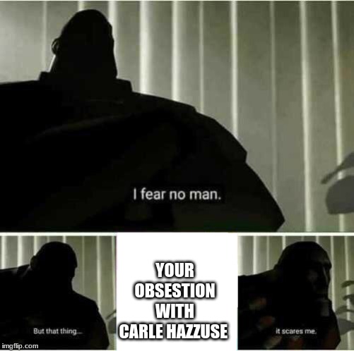I fear no man | YOUR OBSESTION WITH CARLE HAZZUSE | image tagged in i fear no man | made w/ Imgflip meme maker