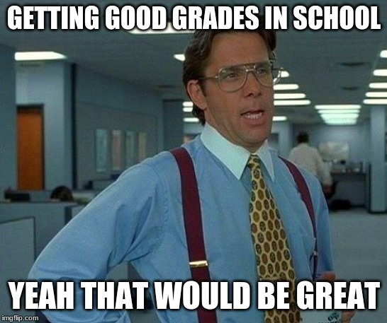 That Would Be Great | GETTING GOOD GRADES IN SCHOOL; YEAH THAT WOULD BE GREAT | image tagged in memes,that would be great | made w/ Imgflip meme maker