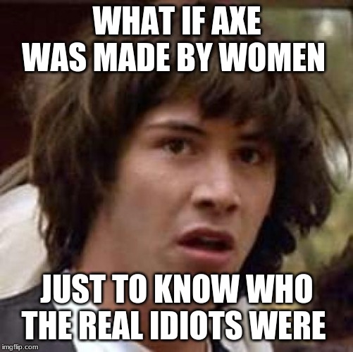 Conspiracy Keanu Meme | WHAT IF AXE WAS MADE BY WOMEN; JUST TO KNOW WHO THE REAL IDIOTS WERE | image tagged in memes,conspiracy keanu | made w/ Imgflip meme maker