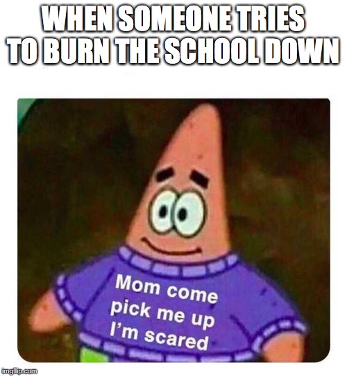 Patrick Mom come pick me up I'm scared | WHEN SOMEONE TRIES TO BURN THE SCHOOL DOWN | image tagged in patrick mom come pick me up i'm scared | made w/ Imgflip meme maker