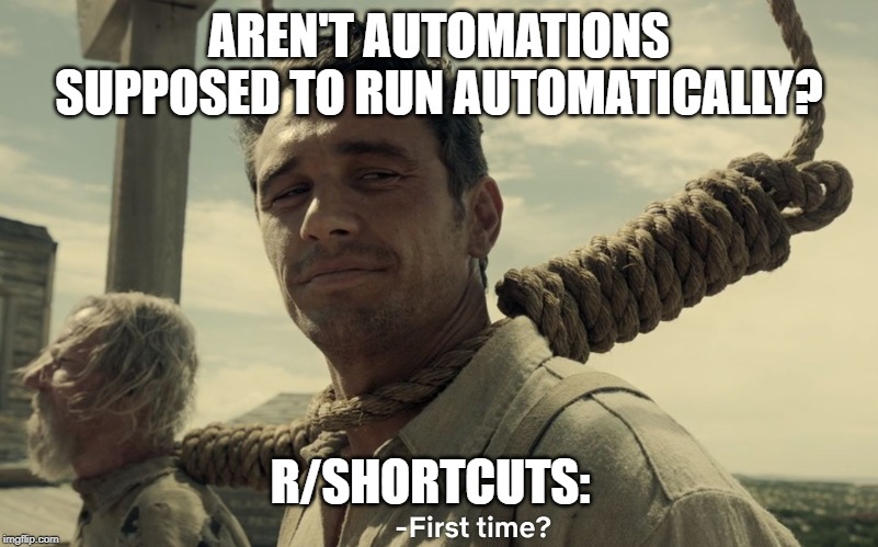 first time | AREN'T AUTOMATIONS SUPPOSED TO RUN AUTOMATICALLY? R/SHORTCUTS: | image tagged in first time | made w/ Imgflip meme maker