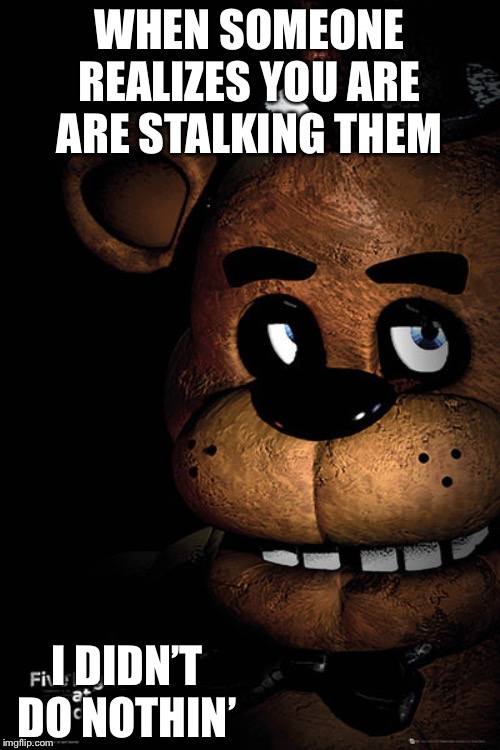 Freddy | WHEN SOMEONE REALIZES YOU ARE ARE STALKING THEM; I DIDN’T DO NOTHIN’ | image tagged in freddy | made w/ Imgflip meme maker