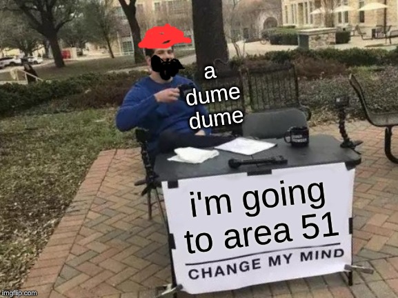 Change My Mind | a dume dume; i'm going to area 51 | image tagged in memes,change my mind | made w/ Imgflip meme maker