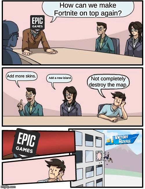 Boardroom Meeting Suggestion | How can we make Fortnite on top again? Add more skins. Add a new island. Not completely destroy the map. | image tagged in memes,boardroom meeting suggestion | made w/ Imgflip meme maker