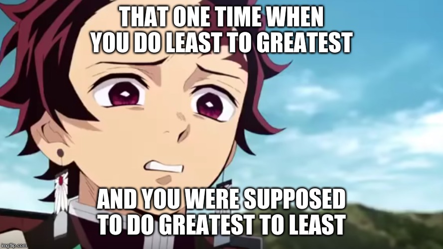 tanjiro looking down on zenitsu | THAT ONE TIME WHEN YOU DO LEAST TO GREATEST; AND YOU WERE SUPPOSED TO DO GREATEST TO LEAST | image tagged in tanjiro looking down on zenitsu | made w/ Imgflip meme maker