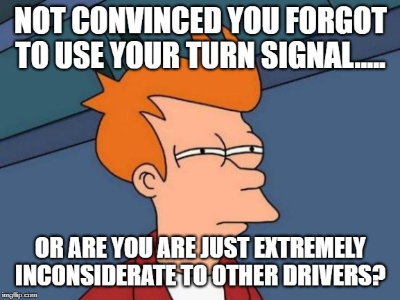 Futurama Fry | NOT CONVINCED YOU FORGOT TO USE YOUR TURN SIGNAL..... OR ARE YOU ARE JUST EXTREMELY INCONSIDERATE TO OTHER DRIVERS? | image tagged in memes,futurama fry | made w/ Imgflip meme maker