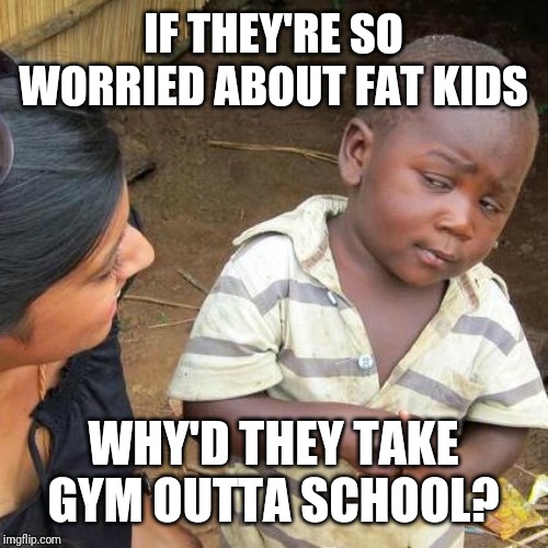 Third World Skeptical Kid Meme | IF THEY'RE SO WORRIED ABOUT FAT KIDS; WHY'D THEY TAKE GYM OUTTA SCHOOL? | image tagged in memes,third world skeptical kid | made w/ Imgflip meme maker