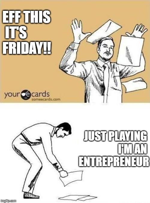 Throw Paper Meme | EFF THIS
 IT'S 
FRIDAY!! JUST PLAYING 
I'M AN 
ENTREPRENEUR | image tagged in throw paper meme | made w/ Imgflip meme maker