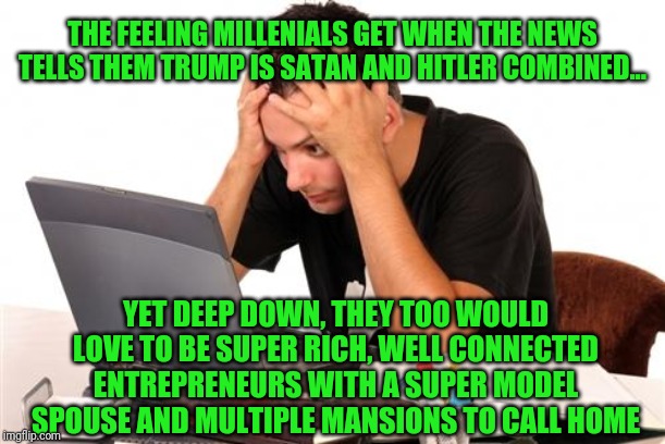What is so wrong with being successful ehh democrats? What is the problem exactly so millenials can understand? | THE FEELING MILLENIALS GET WHEN THE NEWS TELLS THEM TRUMP IS SATAN AND HITLER COMBINED... YET DEEP DOWN, THEY TOO WOULD LOVE TO BE SUPER RICH, WELL CONNECTED ENTREPRENEURS WITH A SUPER MODEL SPOUSE AND MULTIPLE MANSIONS TO CALL HOME | image tagged in desperate-student | made w/ Imgflip meme maker