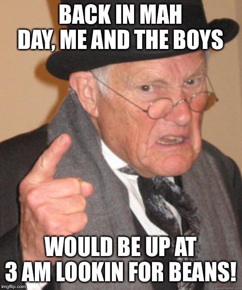 Back In My Day | BACK IN MAH DAY, ME AND THE BOYS; WOULD BE UP AT 3 AM LOOKIN FOR BEANS! | image tagged in memes,back in my day | made w/ Imgflip meme maker