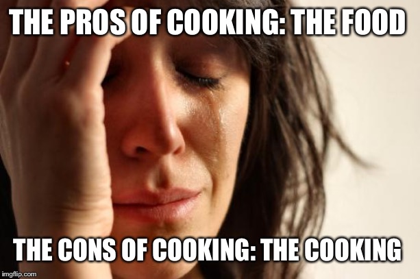First World Problems Meme | THE PROS OF COOKING: THE FOOD; THE CONS OF COOKING: THE COOKING | image tagged in memes,first world problems | made w/ Imgflip meme maker