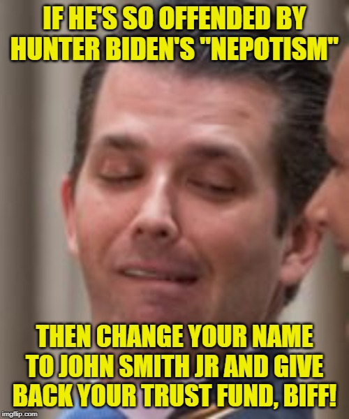 Nepotism Is Bad, Unless You're The Beneficiary | IF HE'S SO OFFENDED BY HUNTER BIDEN'S "NEPOTISM"; THEN CHANGE YOUR NAME TO JOHN SMITH JR AND GIVE BACK YOUR TRUST FUND, BIFF! | image tagged in donald trump jr face,donald trump,jr,hunter biden | made w/ Imgflip meme maker