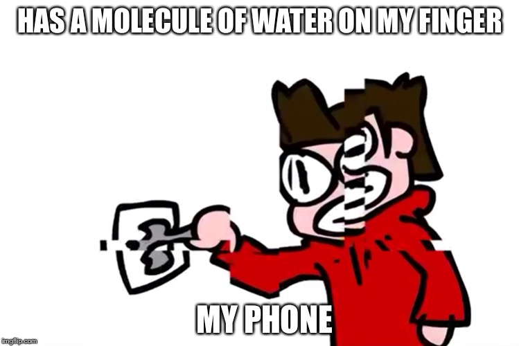 My phone after a molecule of water on my finger | HAS A MOLECULE OF WATER ON MY FINGER; MY PHONE | image tagged in eddsworld,iphone,water,funny memes,dank memes | made w/ Imgflip meme maker