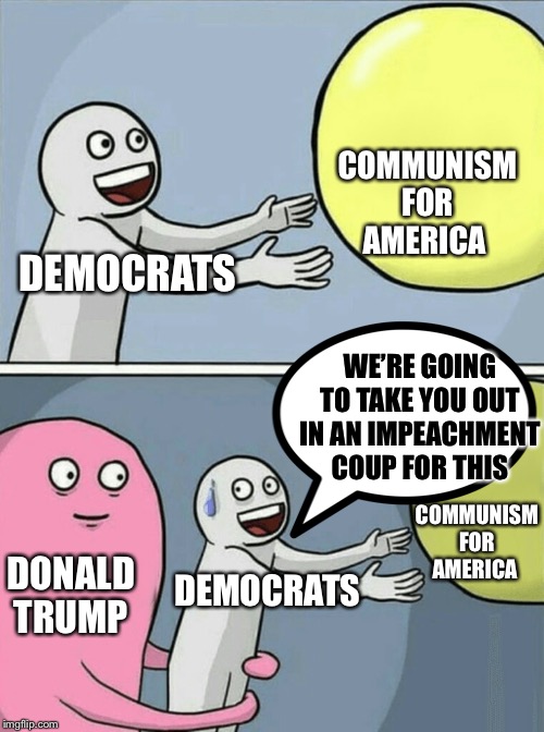 Running Away Balloon | COMMUNISM FOR AMERICA; DEMOCRATS; WE’RE GOING TO TAKE YOU OUT IN AN IMPEACHMENT COUP FOR THIS; COMMUNISM FOR AMERICA; DONALD TRUMP; DEMOCRATS | image tagged in memes,running away balloon,democrats,democratic socialism,trump impeachment | made w/ Imgflip meme maker