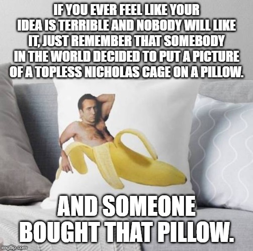 Nicholas Cage Banana Pillow | IF YOU EVER FEEL LIKE YOUR IDEA IS TERRIBLE AND NOBODY WILL LIKE IT, JUST REMEMBER THAT SOMEBODY IN THE WORLD DECIDED TO PUT A PICTURE OF A TOPLESS NICHOLAS CAGE ON A PILLOW. AND SOMEONE BOUGHT THAT PILLOW. | image tagged in nicholas cage banana pillow | made w/ Imgflip meme maker