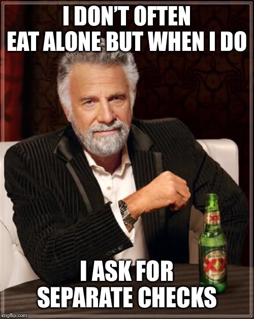 The Most Interesting Man In The World Meme | I DON’T OFTEN EAT ALONE BUT WHEN I DO; I ASK FOR SEPARATE CHECKS | image tagged in memes,the most interesting man in the world | made w/ Imgflip meme maker