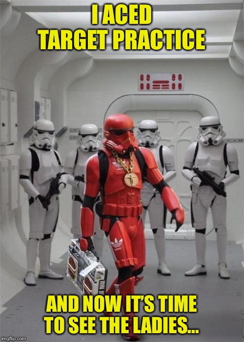 hip hop stormtrooper | I ACED TARGET PRACTICE AND NOW IT’S TIME TO SEE THE LADIES... | image tagged in hip hop stormtrooper | made w/ Imgflip meme maker