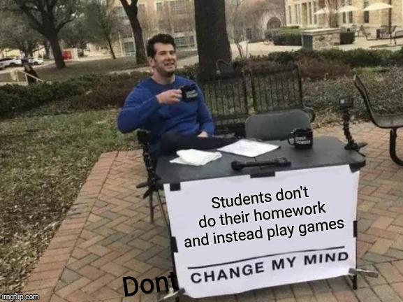 Change My Mind Meme | Students don't do their homework and instead play games; Dont | image tagged in memes,change my mind | made w/ Imgflip meme maker