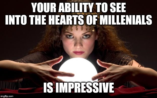 Psychic with Crystal Ball | YOUR ABILITY TO SEE INTO THE HEARTS OF MILLENIALS IS IMPRESSIVE | image tagged in psychic with crystal ball | made w/ Imgflip meme maker