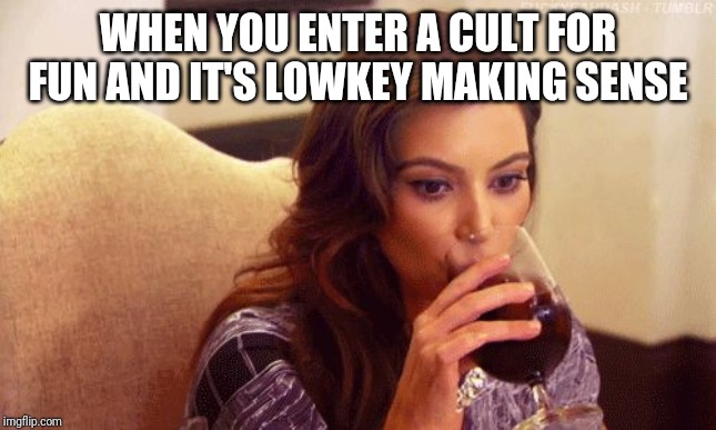 Kardashian Sipping | WHEN YOU ENTER A CULT FOR FUN AND IT'S LOWKEY MAKING SENSE | image tagged in kardashian sipping | made w/ Imgflip meme maker