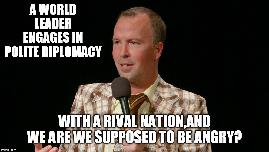 A WORLD LEADER ENGAGES IN POLITE DIPLOMACY WITH A RIVAL NATION,AND WE ARE WE SUPPOSED TO BE ANGRY? | made w/ Imgflip meme maker