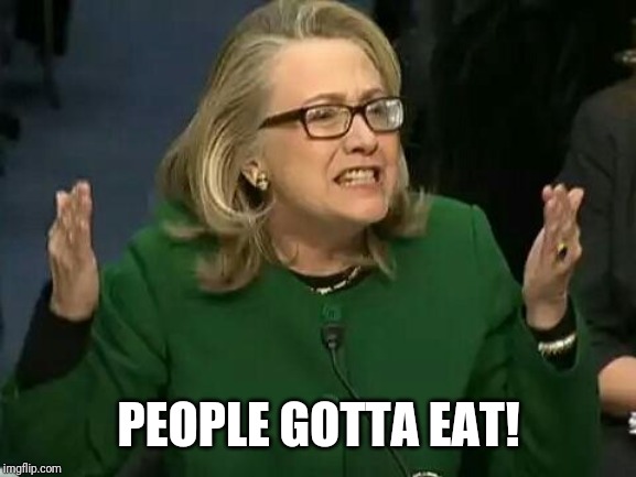 hillary what difference does it make | PEOPLE GOTTA EAT! | image tagged in hillary what difference does it make | made w/ Imgflip meme maker