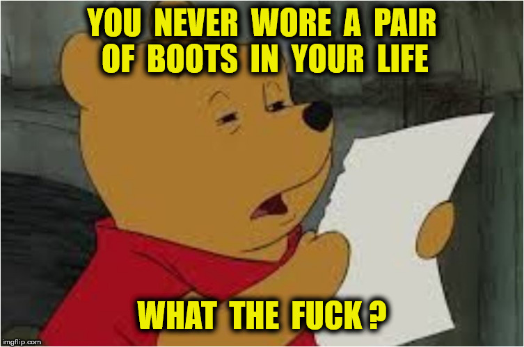 YOU  NEVER  WORE  A  PAIR  OF  BOOTS  IN  YOUR  LIFE WHAT  THE  F**K ? | made w/ Imgflip meme maker