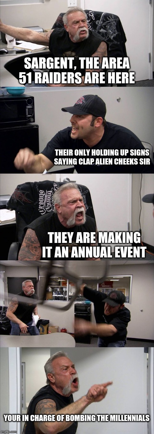American Chopper Argument | SARGENT, THE AREA 51 RAIDERS ARE HERE; THEIR ONLY HOLDING UP SIGNS SAYING CLAP ALIEN CHEEKS SIR; THEY ARE MAKING IT AN ANNUAL EVENT; YOUR IN CHARGE OF BOMBING THE MILLENNIALS | image tagged in memes,american chopper argument | made w/ Imgflip meme maker