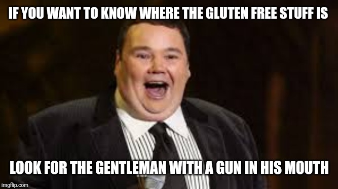 john pinette rip | IF YOU WANT TO KNOW WHERE THE GLUTEN FREE STUFF IS; LOOK FOR THE GENTLEMAN WITH A GUN IN HIS MOUTH | image tagged in john pinette rip | made w/ Imgflip meme maker