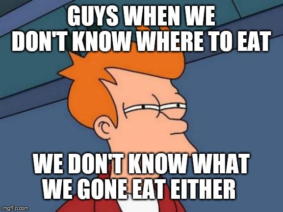Futurama Fry Meme | GUYS WHEN WE DON'T KNOW WHERE TO EAT; WE DON'T KNOW WHAT WE GONE EAT EITHER | image tagged in memes,futurama fry | made w/ Imgflip meme maker