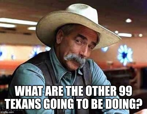 Sam Elliott The Big Lebowski | WHAT ARE THE OTHER 99 TEXANS GOING TO BE DOING? | image tagged in sam elliott the big lebowski | made w/ Imgflip meme maker