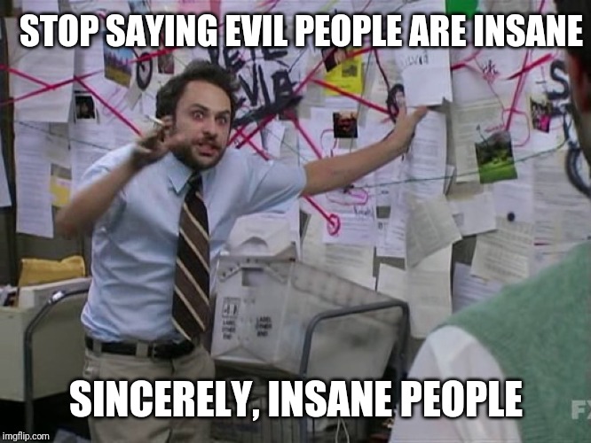 Conspiracy theorist | STOP SAYING EVIL PEOPLE ARE INSANE; SINCERELY, INSANE PEOPLE | image tagged in charlie conspiracy always sunny in philidelphia,trying to explain | made w/ Imgflip meme maker