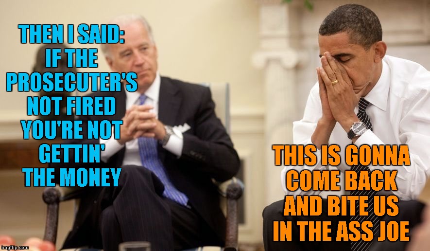 Biden Obama | THEN I SAID:
IF THE
PROSECUTER'S
NOT FIRED
YOU'RE NOT
GETTIN'
THE MONEY; THIS IS GONNA
COME BACK
AND BITE US
IN THE ASS JOE | image tagged in biden obama,memes,ukraine,quid pro quo | made w/ Imgflip meme maker