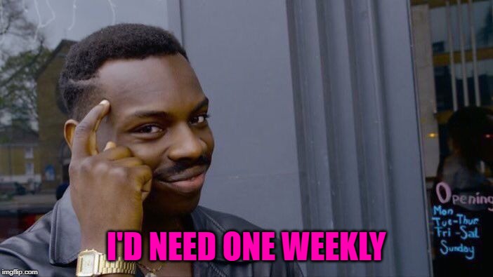 Roll Safe Think About It Meme | I'D NEED ONE WEEKLY | image tagged in memes,roll safe think about it | made w/ Imgflip meme maker