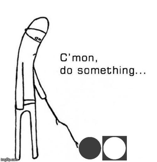 cmon do something | image tagged in cmon do something | made w/ Imgflip meme maker