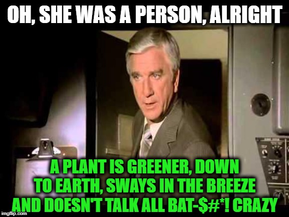 Leslie Nielsen | OH, SHE WAS A PERSON, ALRIGHT A PLANT IS GREENER, DOWN TO EARTH, SWAYS IN THE BREEZE AND DOESN'T TALK ALL BAT-$#*! CRAZY | image tagged in leslie nielsen | made w/ Imgflip meme maker