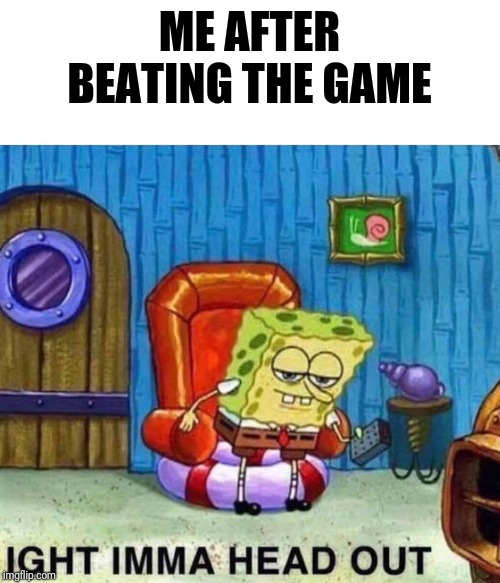 Spongebob Ight Imma Head Out | ME AFTER BEATING THE GAME | image tagged in spongebob ight imma head out | made w/ Imgflip meme maker