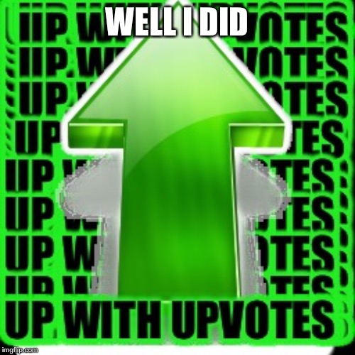 upvote | WELL I DID | image tagged in upvote | made w/ Imgflip meme maker