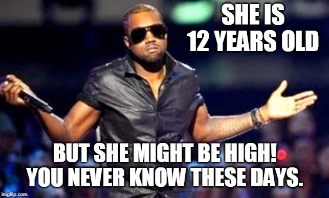 Kanye Shoulder Shrug | SHE IS 12 YEARS OLD BUT SHE MIGHT BE HIGH! YOU NEVER KNOW THESE DAYS. | image tagged in kanye shoulder shrug | made w/ Imgflip meme maker