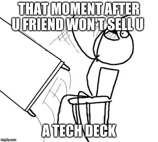 Table Flip Guy Meme | THAT MOMENT AFTER U FRIEND WON'T SELL U; A TECH DECK | image tagged in memes,table flip guy | made w/ Imgflip meme maker