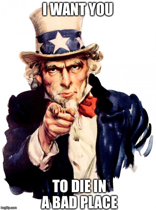 Uncle Sam | I WANT YOU; TO DIE IN A BAD PLACE | image tagged in memes,uncle sam | made w/ Imgflip meme maker