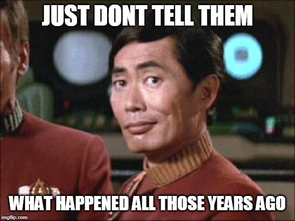 Sulu Oh My | JUST DONT TELL THEM WHAT HAPPENED ALL THOSE YEARS AGO | image tagged in sulu oh my | made w/ Imgflip meme maker