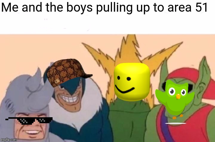 Me And The Boys Meme | Me and the boys pulling up to area 51 | image tagged in memes,me and the boys | made w/ Imgflip meme maker