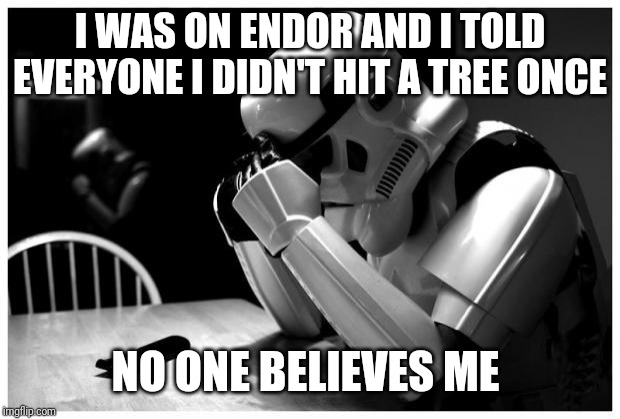Sad Storm Trooper | I WAS ON ENDOR AND I TOLD EVERYONE I DIDN'T HIT A TREE ONCE; NO ONE BELIEVES ME | image tagged in sad storm trooper | made w/ Imgflip meme maker