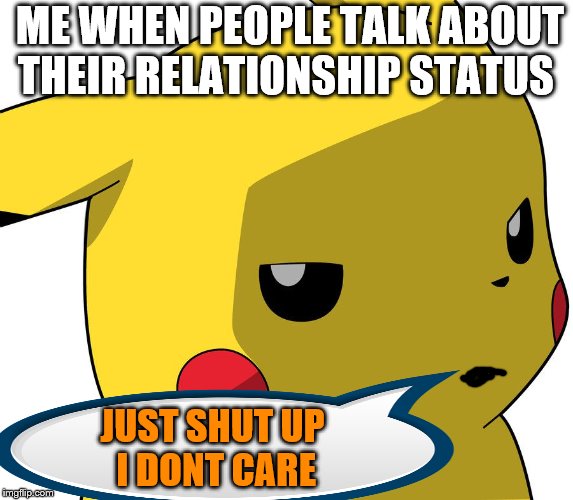 I DONT CARE ABOUT YOUR RELATIONSHIP!!!!!!!!!!! | ME WHEN PEOPLE TALK ABOUT THEIR RELATIONSHIP STATUS; JUST SHUT UP
 I DONT CARE | image tagged in funny | made w/ Imgflip meme maker
