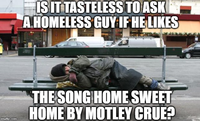 Probably | IS IT TASTELESS TO ASK A HOMELESS GUY IF HE LIKES; THE SONG HOME SWEET HOME BY MOTLEY CRUE? | image tagged in homeless | made w/ Imgflip meme maker